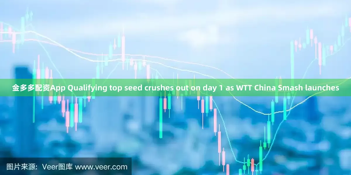 金多多配资App Qualifying top seed crushes out on day 1 as WTT China Smash launches