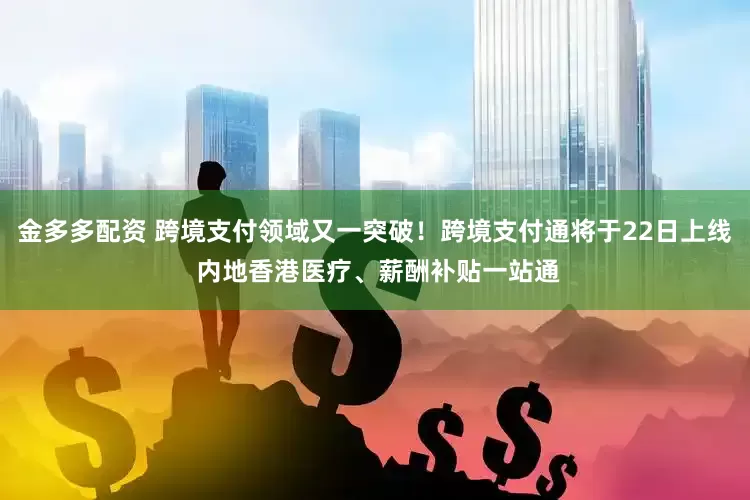 金多多配资 跨境支付领域又一突破！跨境支付通将于22日上线 内地香港医疗、薪酬补贴一站通