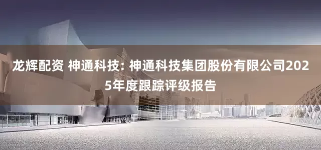 龙辉配资 神通科技: 神通科技集团股份有限公司2025年度跟踪评级报告