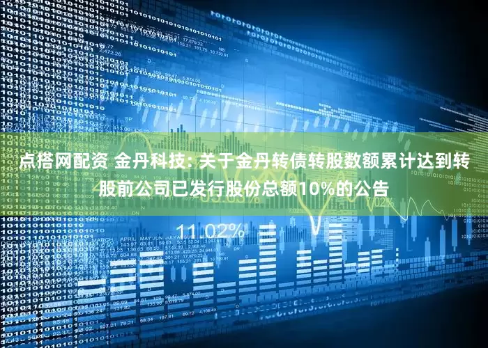 点搭网配资 金丹科技: 关于金丹转债转股数额累计达到转股前公司已发行股份总额10%的公告