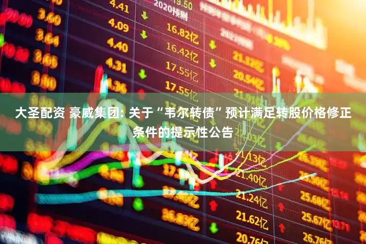 大圣配资 豪威集团: 关于“韦尔转债”预计满足转股价格修正条件的提示性公告