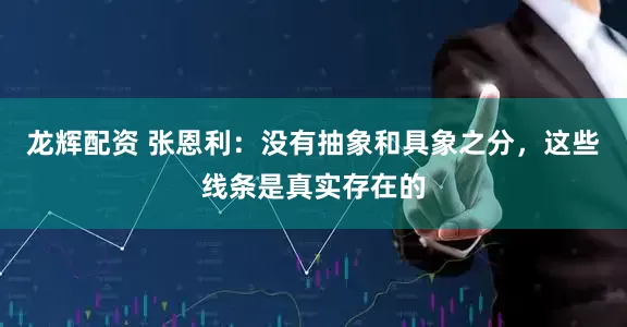 龙辉配资 张恩利：没有抽象和具象之分，这些线条是真实存在的