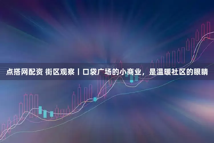 点搭网配资 街区观察丨口袋广场的小商业，是温暖社区的眼睛