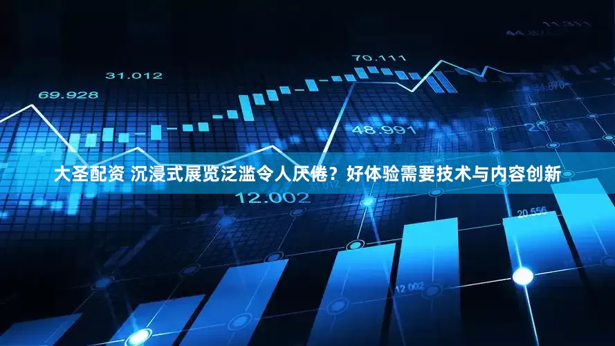 大圣配资 沉浸式展览泛滥令人厌倦？好体验需要技术与内容创新