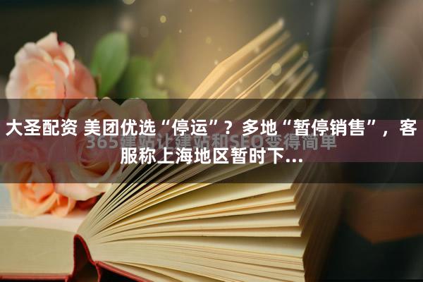 大圣配资 美团优选“停运”？多地“暂停销售”，客服称上海地区暂时下...