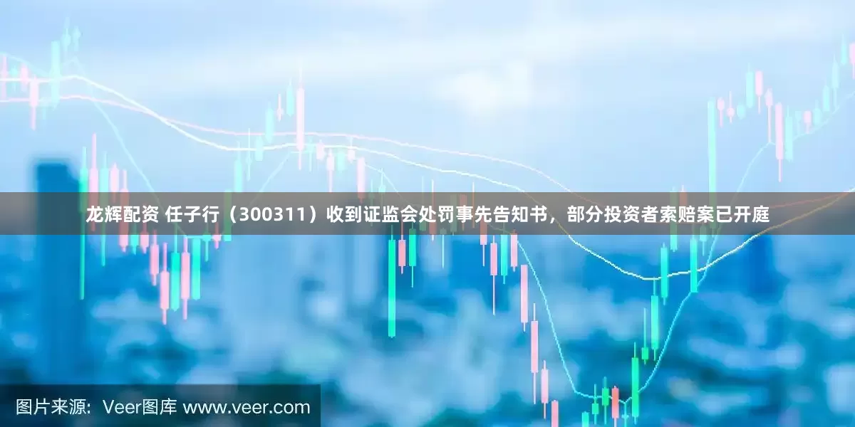 龙辉配资 任子行（300311）收到证监会处罚事先告知书，部分投资者索赔案已开庭