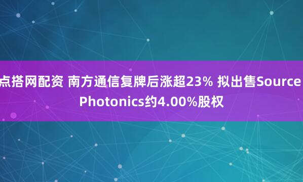点搭网配资 南方通信复牌后涨超23% 拟出售Source Photonics约4.00%股权