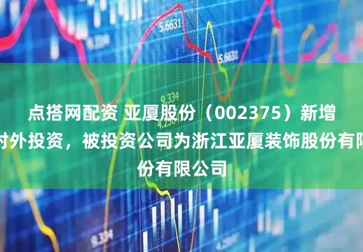 点搭网配资 亚厦股份（002375）新增一起对外投资，被投资公司为浙江亚厦装饰股份有限公司
