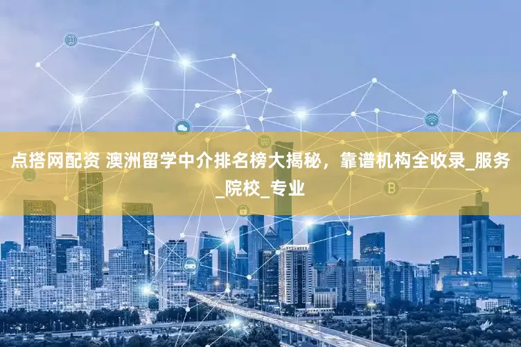 点搭网配资 澳洲留学中介排名榜大揭秘，靠谱机构全收录_服务_院校_专业