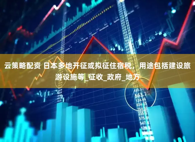 云策略配资 日本多地开征或拟征住宿税，用途包括建设旅游设施等_征收_政府_地方