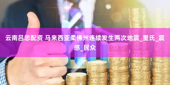 云南吕忠配资 马来西亚柔佛州连续发生两次地震_里氏_震感_民众