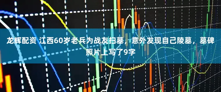 龙辉配资 江西60岁老兵为战友扫墓，意外发现自己陵墓，墓碑照片上写了9字