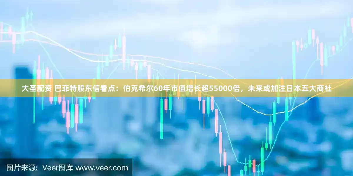 大圣配资 巴菲特股东信看点：伯克希尔60年市值增长超55000倍，未来或加注日本五大商社