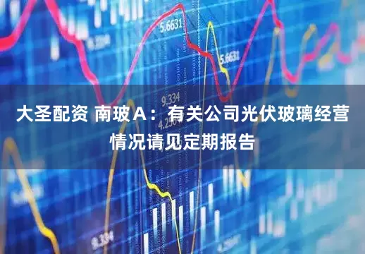 大圣配资 南玻Ａ：有关公司光伏玻璃经营情况请见定期报告