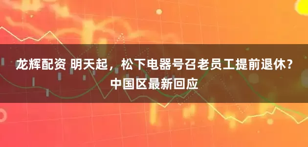 龙辉配资 明天起，松下电器号召老员工提前退休？中国区最新回应