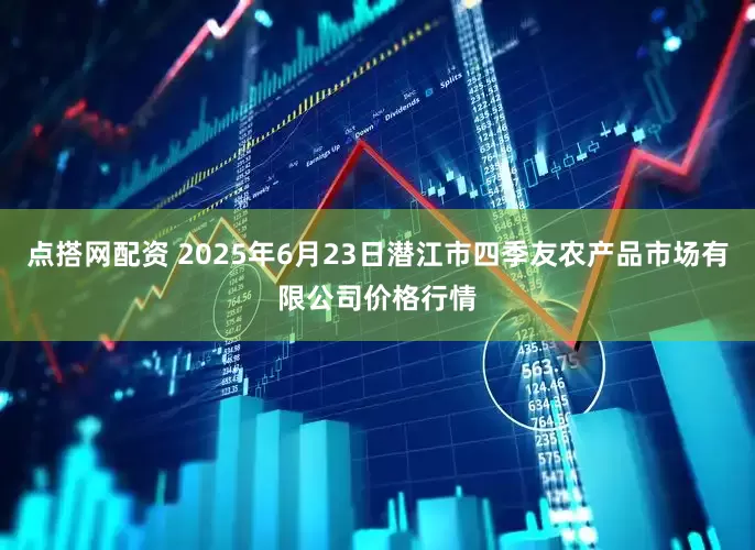 点搭网配资 2025年6月23日潜江市四季友农产品市场有限公司价格行情