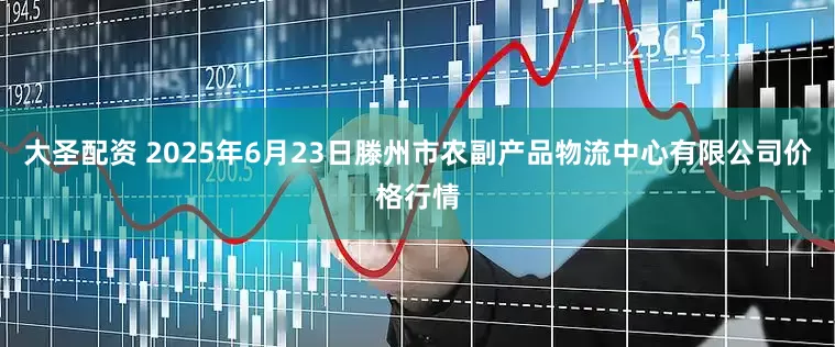 大圣配资 2025年6月23日滕州市农副产品物流中心有限公司价格行情