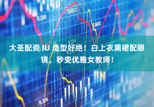 大圣配资 IU 造型好绝！白上衣黑裙配眼镜，秒变优雅女教师！