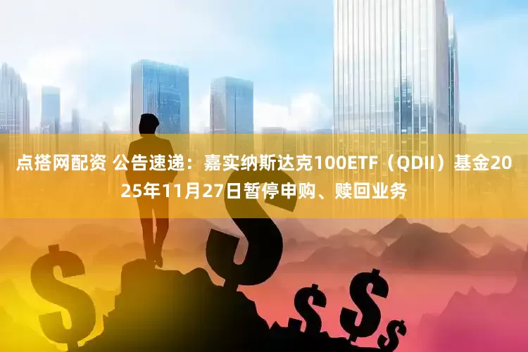 点搭网配资 公告速递：嘉实纳斯达克100ETF（QDII）基金2025年11月27日暂停申购、赎回业务