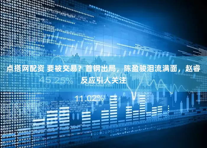 点搭网配资 要被交易？首钢出局，陈盈骏泪流满面，赵睿反应引人关注